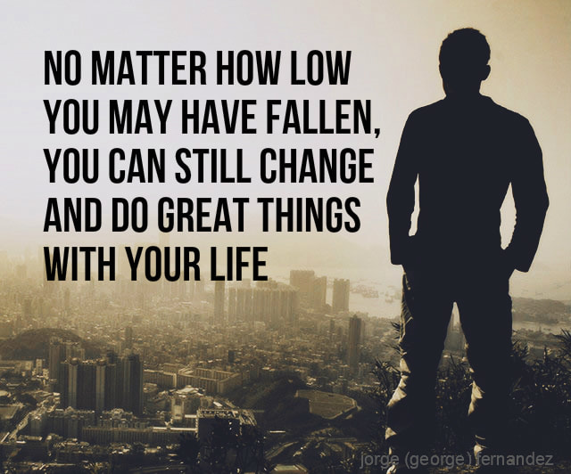 No matter how low you may have fallen, you can still change and do great things with your life